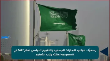 رسميًا.. مواعيد الإجازات الرسمية والتقويم الدراسي لعام 1447 في السعودية أعلنته وزارة التعليم